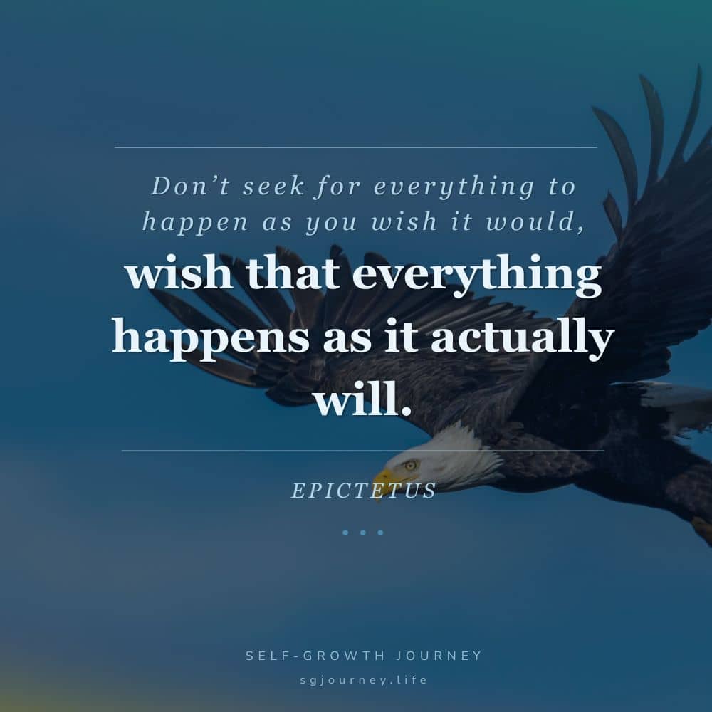 Don’t seek for everything to happen as you wish it would, but rather wish that everything happens as it actually will—then your life will flow well.