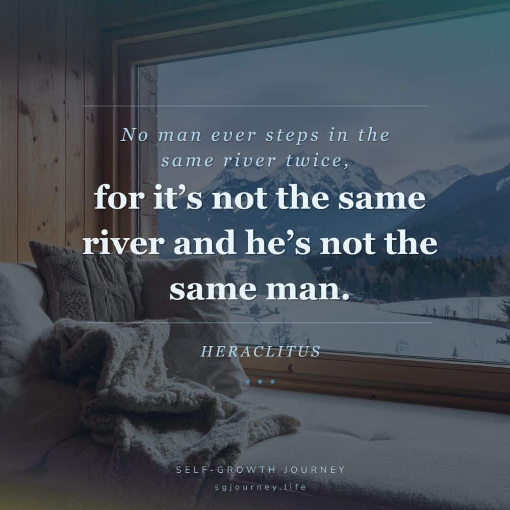 No man ever steps in the same river twice, for it’s not the same river and he’s not the same man.