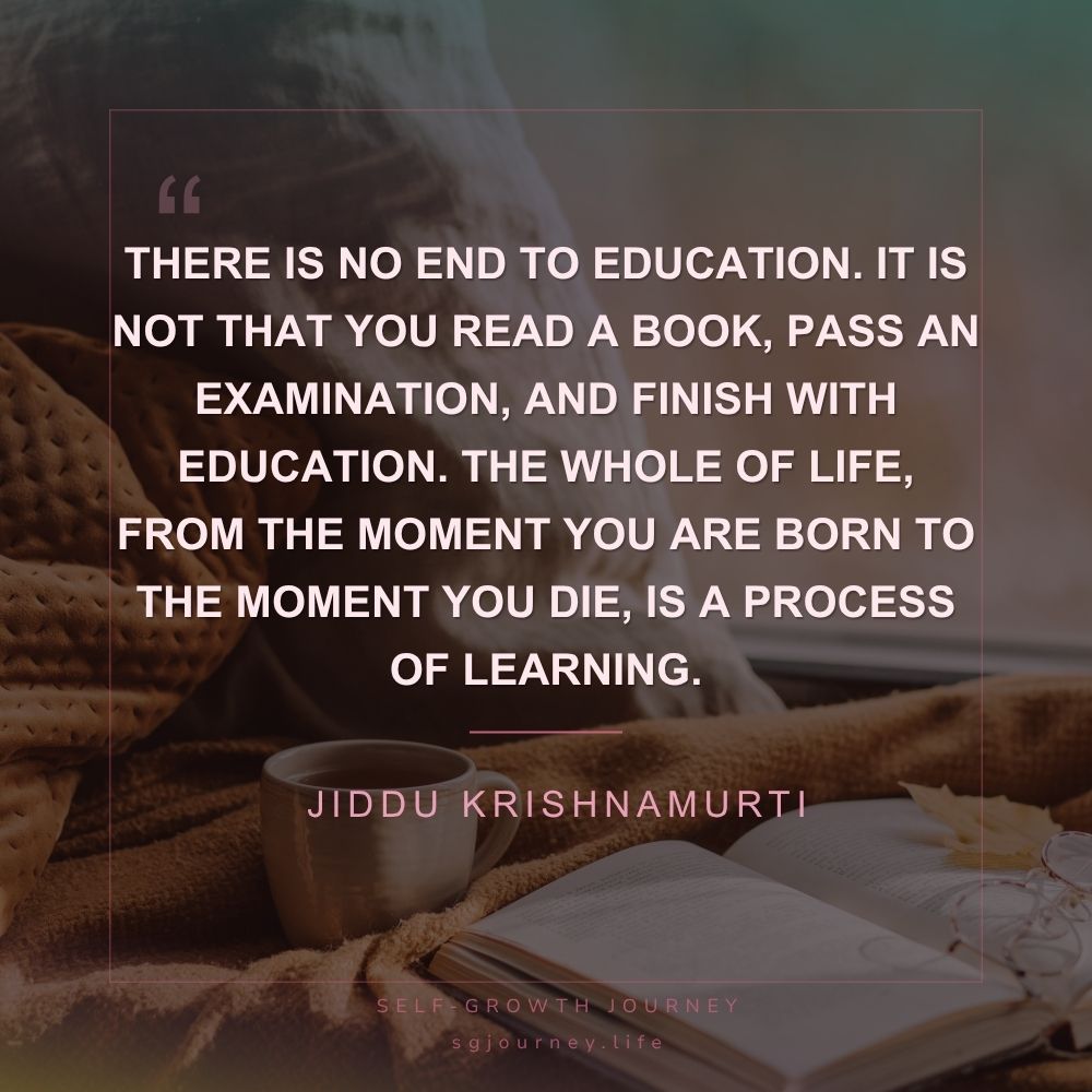 There is no end to education. It is not that you read a book, pass an examination, and finish with education. The whole of life, from the moment you are born to the moment you die, is a process of learning.