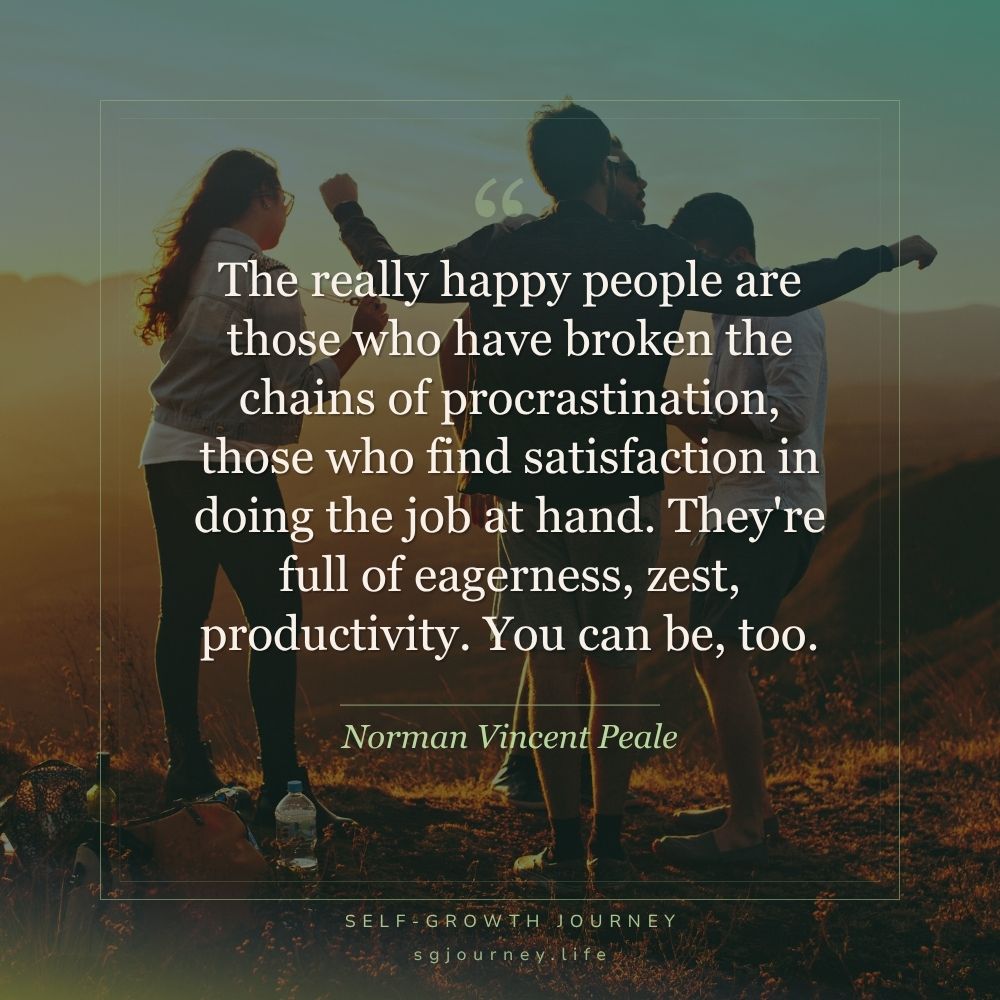 The really happy people are those who have broken the chains of procrastination, those who find satisfaction in doing the job at hand. They're full of eagerness, zest, productivity. You can be, too.