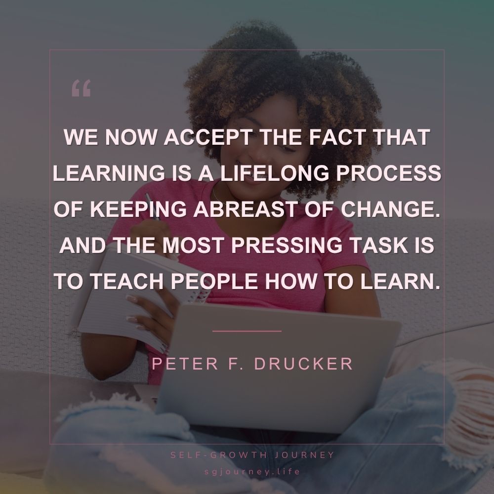 We now accept the fact that learning is a lifelong process of keeping abreast of change. And the most pressing task is to teach people how to learn.