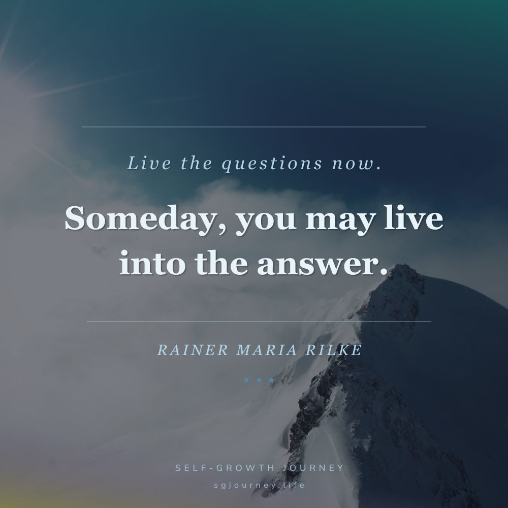 Live the questions now. Perhaps then, someday far in the future, you will gradually live along into the answer.