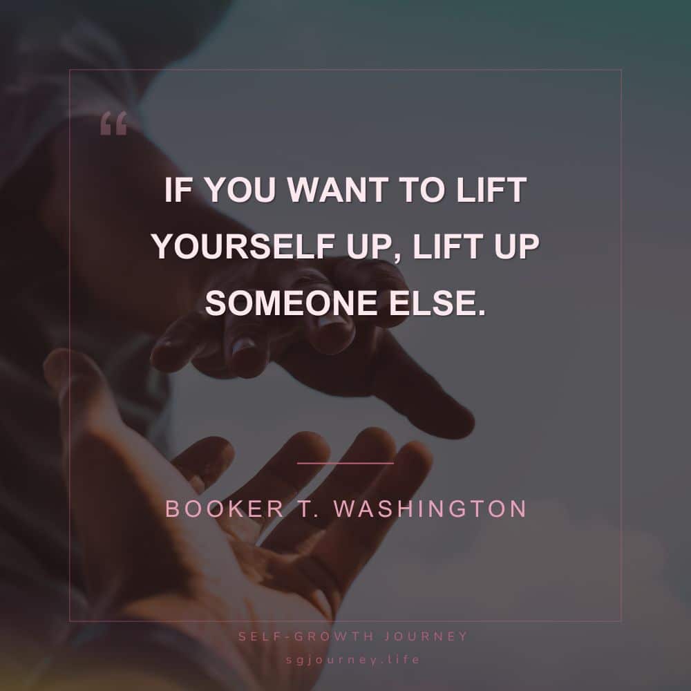 If you want to lift yourself up, lift up someone else.