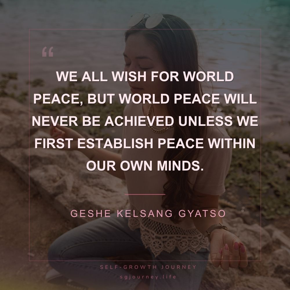 We all wish for world peace, but world peace will never be achieved unless we first establish peace within our own minds.