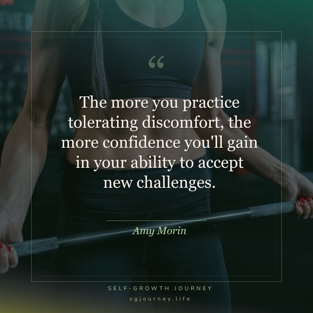 The more you practice tolerating discomfort, the more confidence you'll gain in your ability to accept new challenges.