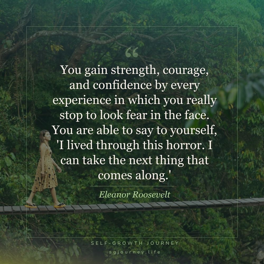 You gain strength, courage, and confidence by every experience in which you really stop to look fear in the face. You are able to say to yourself, 'I lived through this horror. I can take the next thing that comes along.'